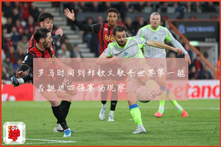 罗马时间到郑钦文联手世界第一能否挺进四强赛场观察