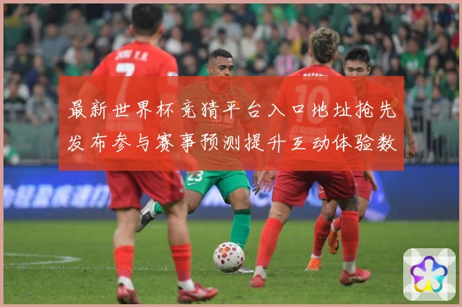 最新世界杯竞猜平台入口地址抢先发布参与赛事预测提升互动体验数据研判