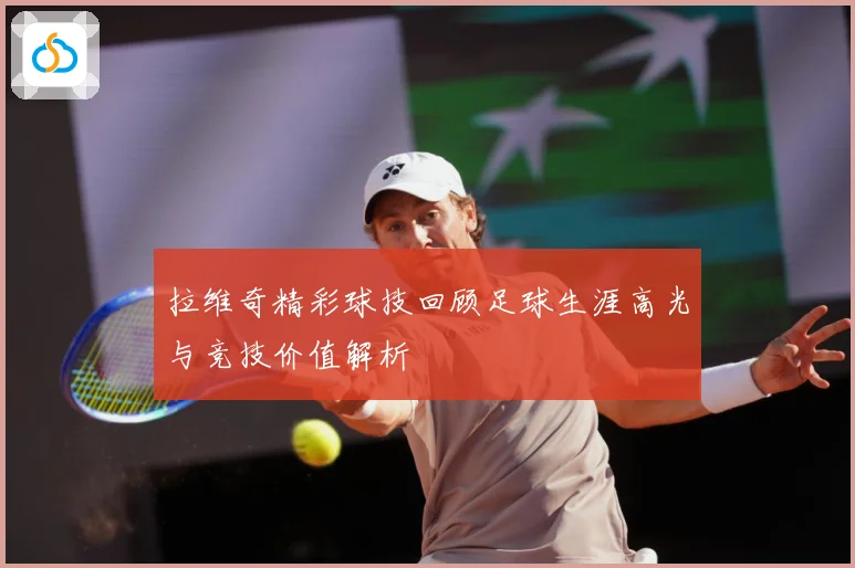 拉维奇精彩球技回顾足球生涯高光与竞技价值解析