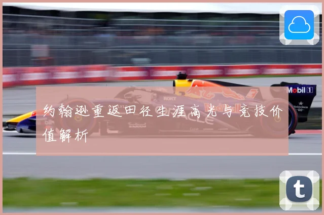 约翰逊重返田径生涯高光与竞技价值解析
