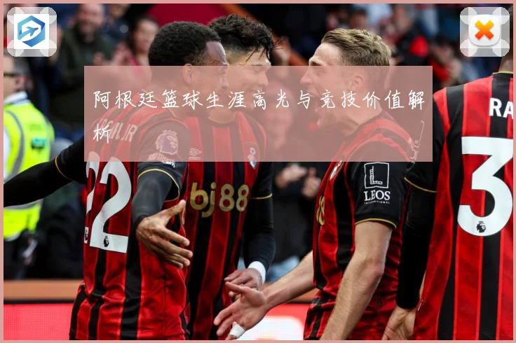 阿根廷篮球生涯高光与竞技价值解析