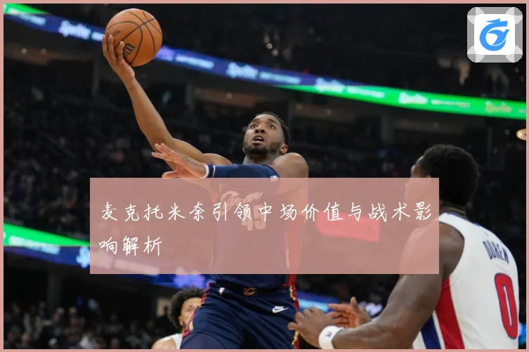 麦克托米奈引领中场价值与战术影响解析