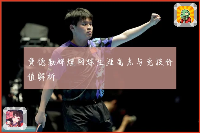 费德勒辉煌网球生涯高光与竞技价值解析
