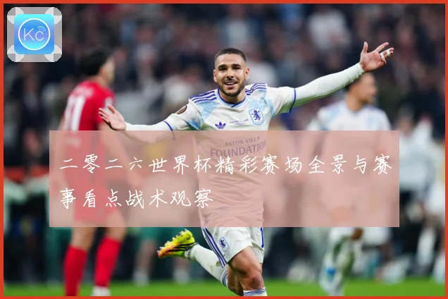 二零二六世界杯精彩赛场全景与赛事看点战术观察