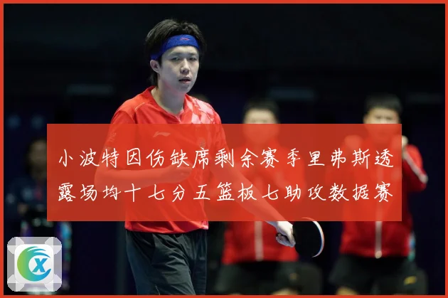 小波特因伤缺席剩余赛季里弗斯透露场均十七分五篮板七助攻数据赛场复盘