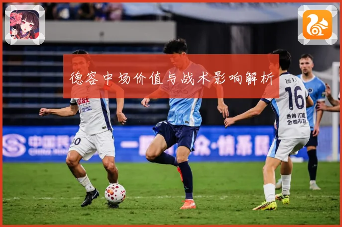 德容中场价值与战术影响解析