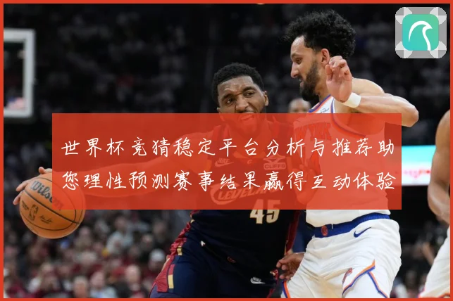世界杯竞猜稳定平台分析与推荐助您理性预测赛事结果赢得互动体验数据研判