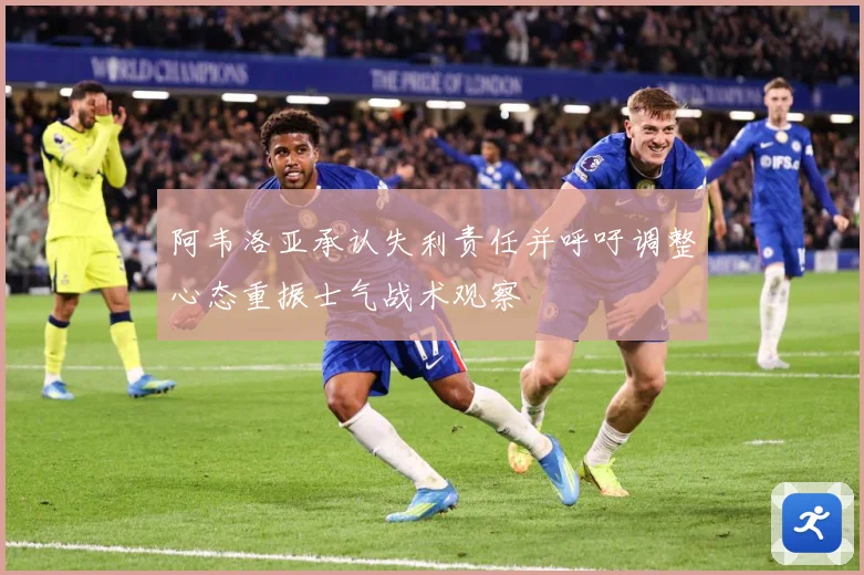 阿韦洛亚承认失利责任并呼吁调整心态重振士气战术观察