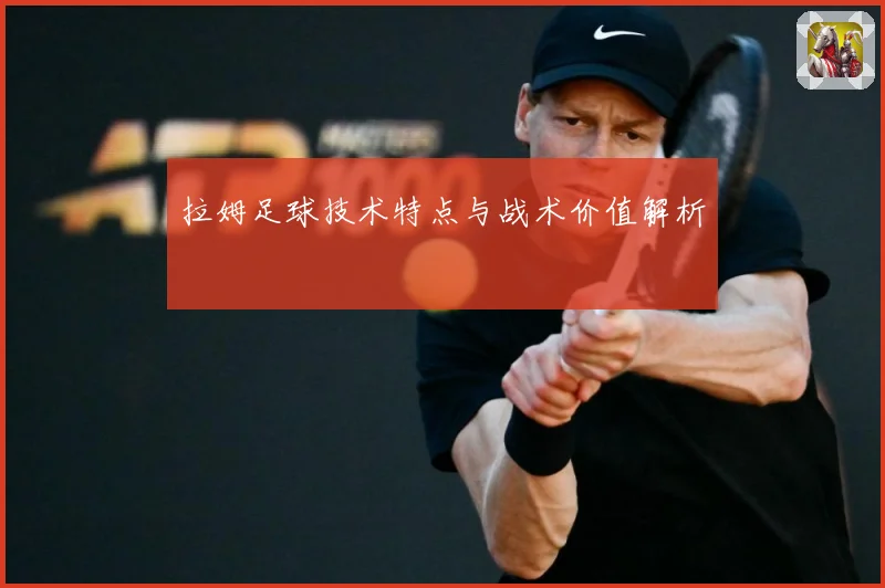 拉姆足球技术特点与战术价值解析