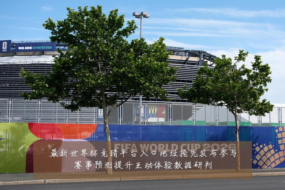 最新世界杯竞猜平台入口地址抢先发布参与赛事预测提升互动体验数据研判