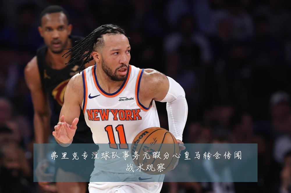 弗里克专注球队事务无暇分心皇马转会传闻战术观察