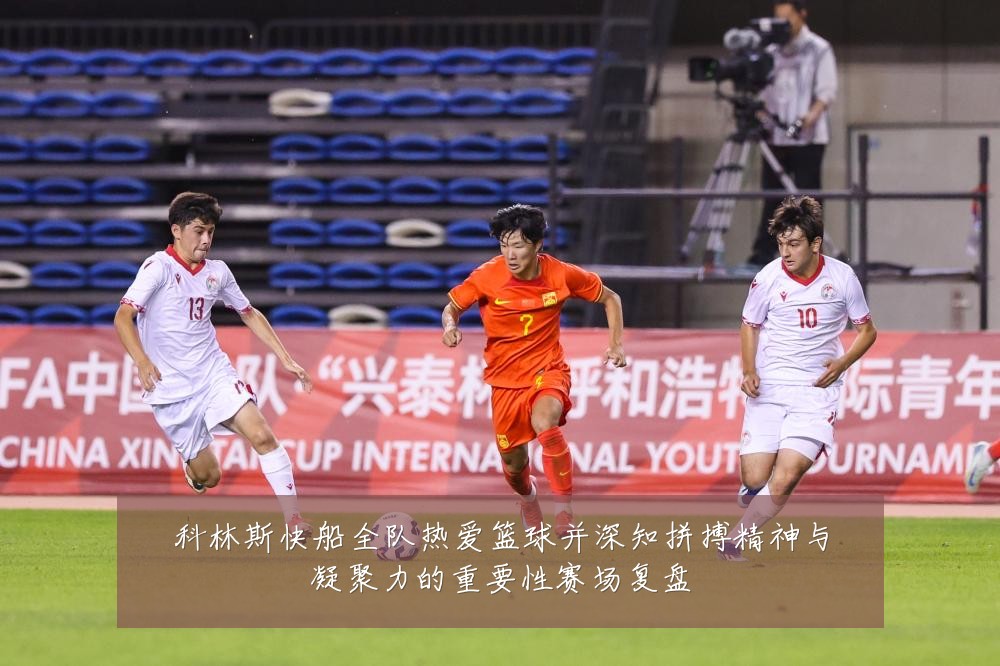科林斯快船全队热爱篮球并深知拼搏精神与凝聚力的重要性赛场复盘