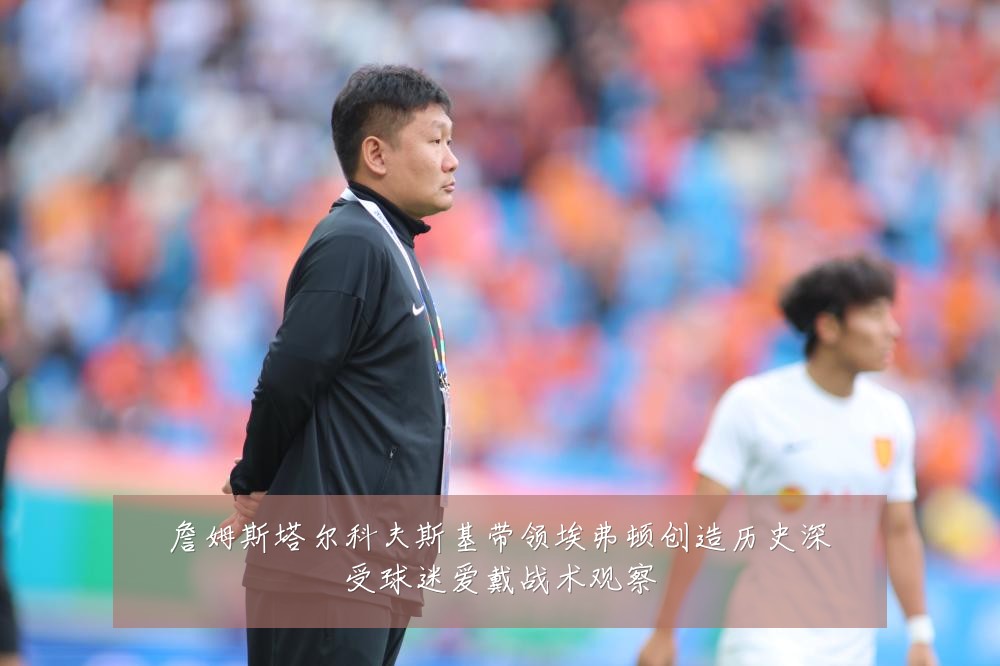 詹姆斯塔尔科夫斯基带领埃弗顿创造历史深受球迷爱戴战术观察