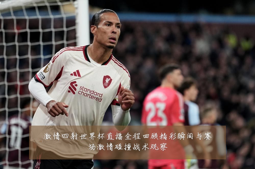 激情四射世界杯直播全程回顾精彩瞬间与赛场激情碰撞战术观察