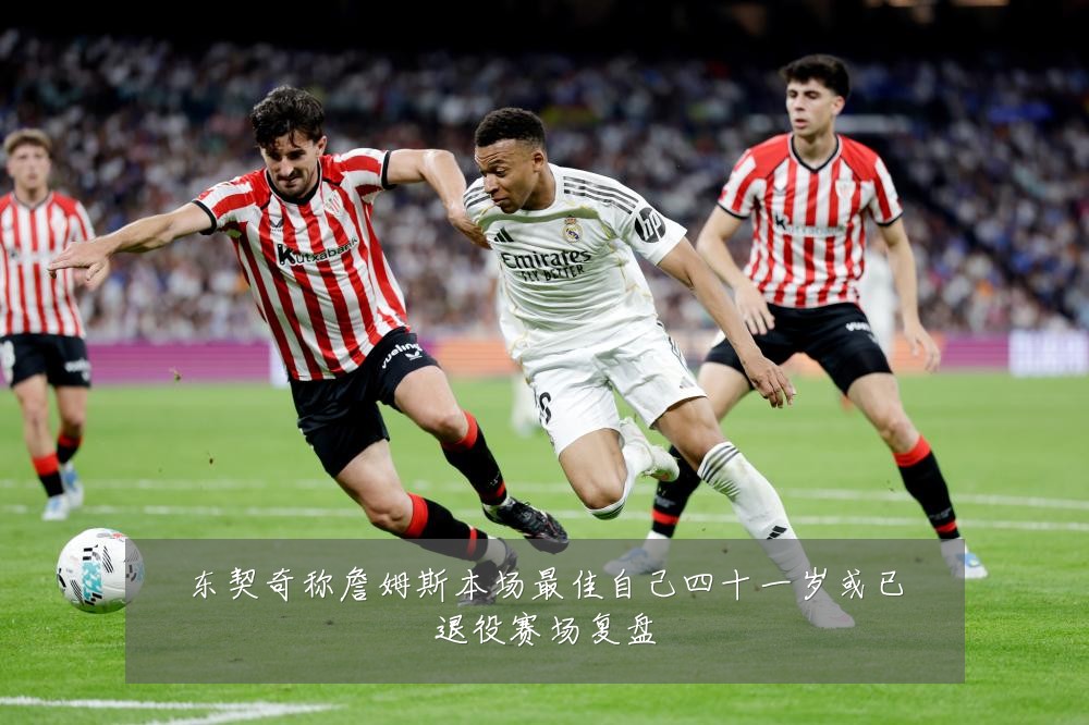 东契奇称詹姆斯本场最佳自己四十一岁或已退役赛场复盘